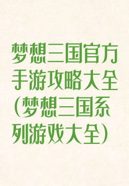 梦想三国官方手游攻略大全(梦想三国系列游戏大全)