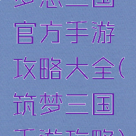 梦想三国官方手游攻略大全(筑梦三国手游攻略)