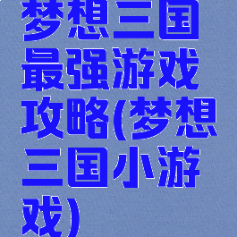 梦想三国最强游戏攻略(梦想三国小游戏)