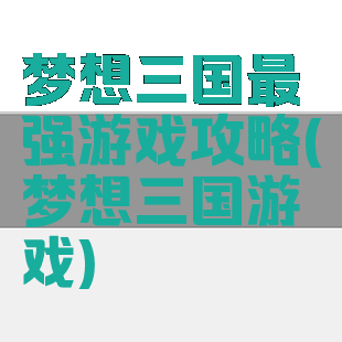 梦想三国最强游戏攻略(梦想三国游戏)
