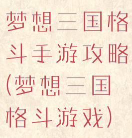 梦想三国格斗手游攻略(梦想三国格斗游戏)
