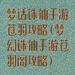 梦话诛仙手游苍羽攻略(梦幻诛仙手游苍羽阁攻略)