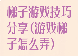 梯子游戏技巧分享(游戏梯子怎么弄)