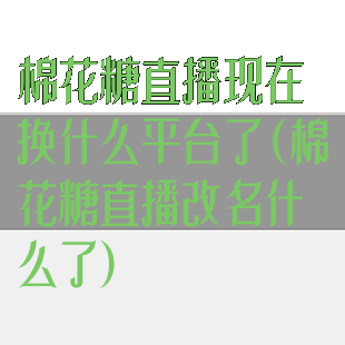 棉花糖直播现在换什么平台了(棉花糖直播改名什么了)