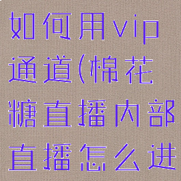 棉花糖直播如何用vip通道(棉花糖直播内部直播怎么进)