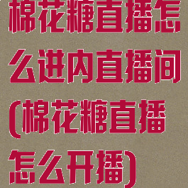棉花糖直播怎么进内直播间(棉花糖直播怎么开播)