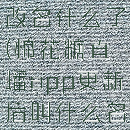 棉花糖直播改名什么了(棉花糖直播app更新后叫什么名字)