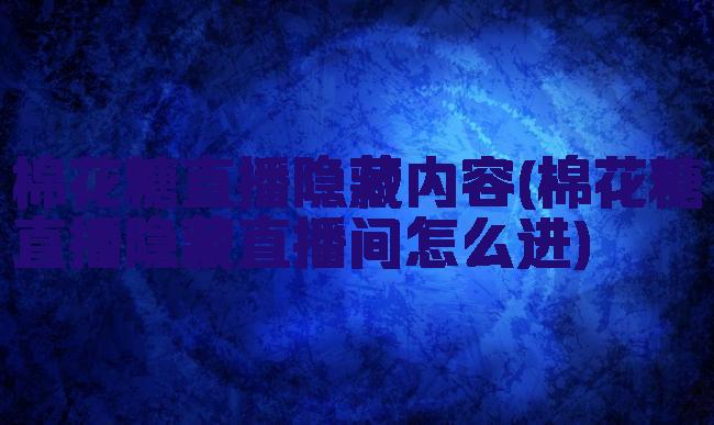 棉花糖直播隐藏内容(棉花糖直播隐藏直播间怎么进)