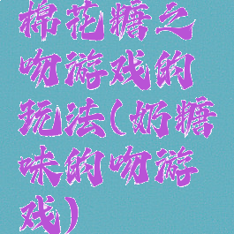 棉花糖之吻游戏的玩法(奶糖味的吻游戏)