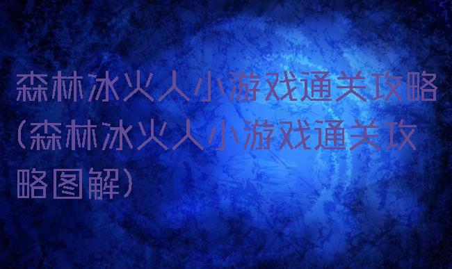 森林冰火人小游戏通关攻略(森林冰火人小游戏通关攻略图解)