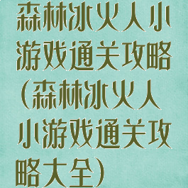 森林冰火人小游戏通关攻略(森林冰火人小游戏通关攻略大全)