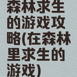 森林求生的游戏攻略(在森林里求生的游戏)