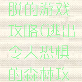 森林里逃脱的游戏攻略(逃出令人恐惧的森林攻略)