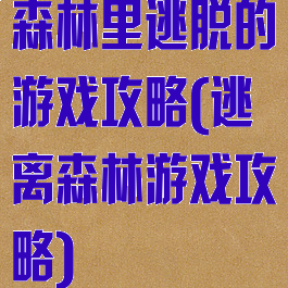 森林里逃脱的游戏攻略(逃离森林游戏攻略)