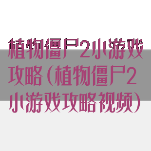 植物僵尸2小游戏攻略(植物僵尸2小游戏攻略视频)