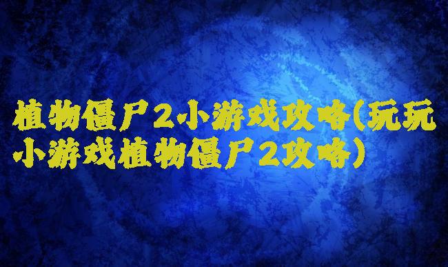 植物僵尸2小游戏攻略(玩玩小游戏植物僵尸2攻略)