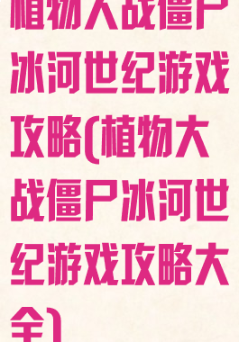 植物大战僵尸冰河世纪游戏攻略(植物大战僵尸冰河世纪游戏攻略大全)
