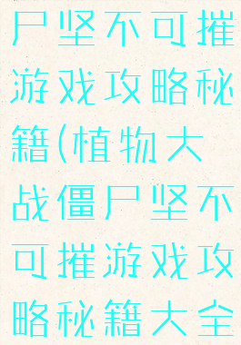 植物大战僵尸坚不可摧游戏攻略秘籍(植物大战僵尸坚不可摧游戏攻略秘籍大全)