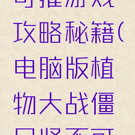植物大战僵尸坚不可摧游戏攻略秘籍(电脑版植物大战僵尸坚不可摧怎么过关)