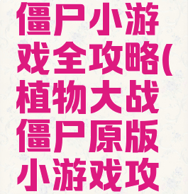 植物大战僵尸小游戏全攻略(植物大战僵尸原版小游戏攻略)