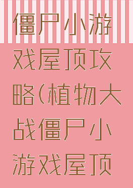 植物大战僵尸小游戏屋顶攻略(植物大战僵尸小游戏屋顶攻略大全)