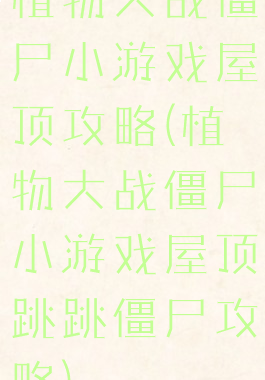植物大战僵尸小游戏屋顶攻略(植物大战僵尸小游戏屋顶跳跳僵尸攻略)