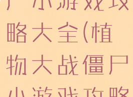 植物大战僵尸小游戏攻略大全(植物大战僵尸小游戏攻略)