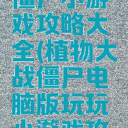 植物大战僵尸小游戏攻略大全(植物大战僵尸电脑版玩玩小游戏攻略)