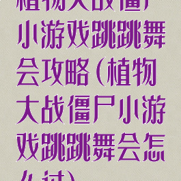 植物大战僵尸小游戏跳跳舞会攻略(植物大战僵尸小游戏跳跳舞会怎么过)