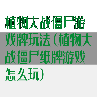 植物大战僵尸游戏牌玩法(植物大战僵尸纸牌游戏怎么玩)