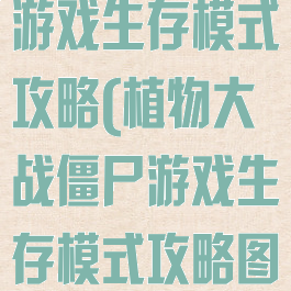 植物大战僵尸游戏生存模式攻略(植物大战僵尸游戏生存模式攻略图解)