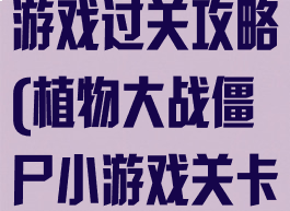 植物大战僵尸游戏过关攻略(植物大战僵尸小游戏关卡攻略)