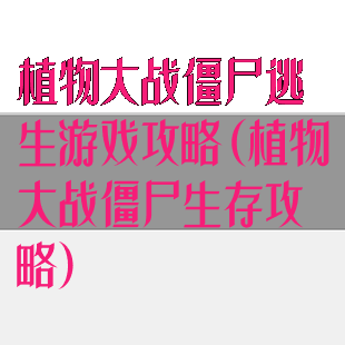 植物大战僵尸逃生游戏攻略(植物大战僵尸生存攻略)