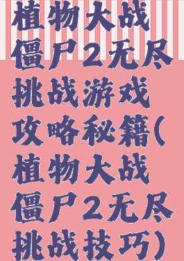 植物大战僵尸2无尽挑战游戏攻略秘籍(植物大战僵尸2无尽挑战技巧)