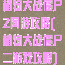 植物大战僵尸2网游攻略(植物大战僵尸二游戏攻略)