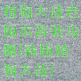 植物大战老版本游戏攻略(新版植物大战)