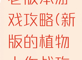 植物大战老版本游戏攻略(新版的植物大作战攻略)