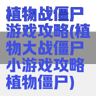 植物战僵尸游戏攻略(植物大战僵尸小游戏攻略植物僵尸)