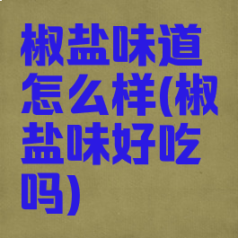 椒盐味道怎么样(椒盐味好吃吗)