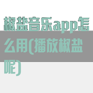 椒盐音乐app怎么用(播放椒盐呢)