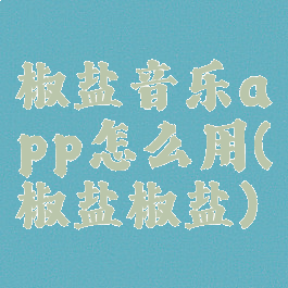 椒盐音乐app怎么用(椒盐椒盐)