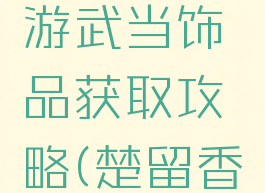 楚留香手游武当饰品获取攻略(楚留香武当武器)