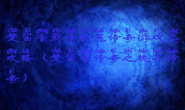 楚留香新传桃花传奇游戏总攻略(楚留香传奇之桃花传奇)