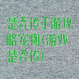 楚乔传手游攻略宠物(游戏楚乔传)