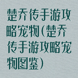 楚乔传手游攻略宠物(楚乔传手游攻略宠物图鉴)
