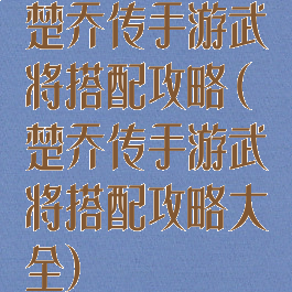 楚乔传手游武将搭配攻略(楚乔传手游武将搭配攻略大全)