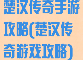 楚汉传奇手游攻略(楚汉传奇游戏攻略)