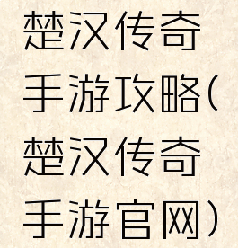 楚汉传奇手游攻略(楚汉传奇手游官网)