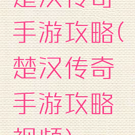 楚汉传奇手游攻略(楚汉传奇手游攻略视频)