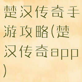 楚汉传奇手游攻略(楚汉传奇app)
